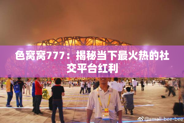 色窝窝777：揭秘当下最火热的社交平台红利