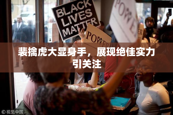 裴擒虎大显身手，展现绝佳实力引关注