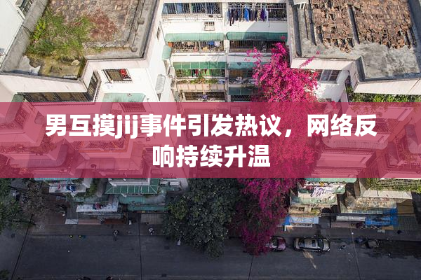 男互摸jij事件引发热议，网络反响持续升温