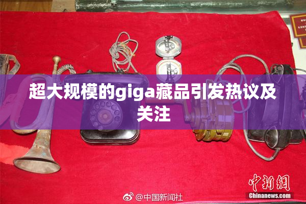 超大规模的giga藏品引发热议及关注