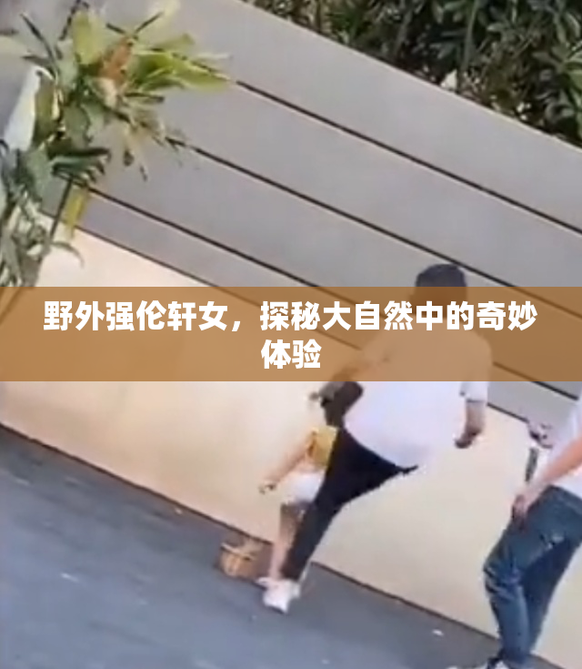 野外强伦轩女，探秘大自然中的奇妙体验