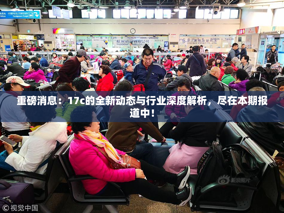 重磅消息：17c的全新动态与行业深度解析，尽在本期报道中！