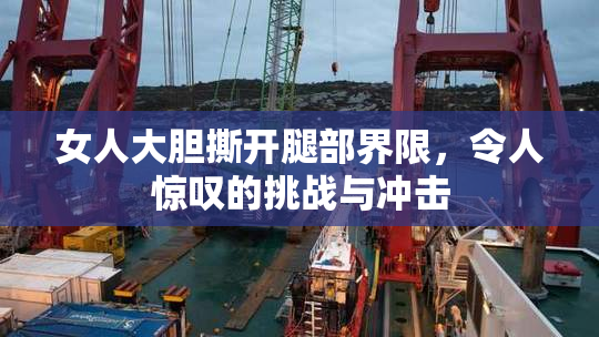 女人大胆撕开腿部界限，令人惊叹的挑战与冲击