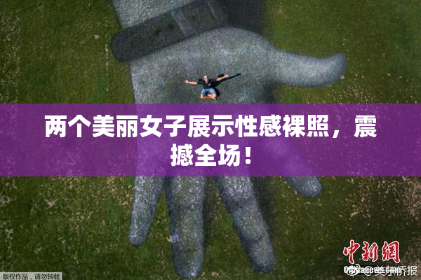 两个美丽女子展示性感裸照，震撼全场！