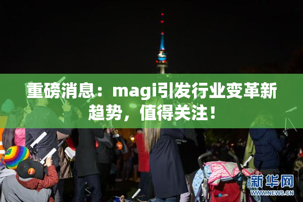 重磅消息：magi引发行业变革新趋势，值得关注！