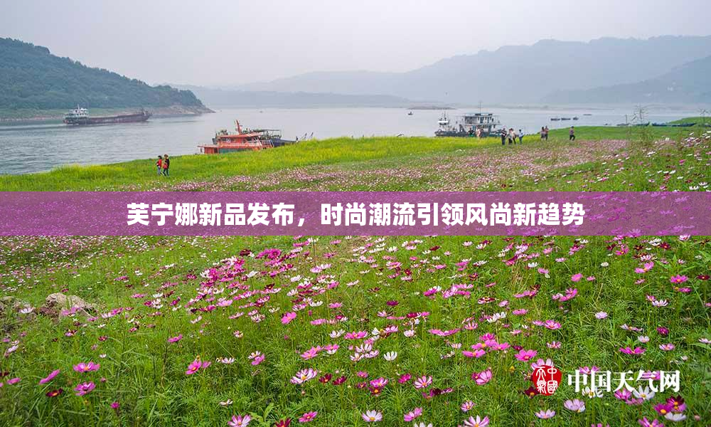 芙宁娜新品发布，时尚潮流引领风尚新趋势