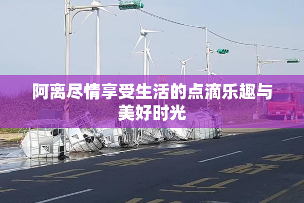 阿离尽情享受生活的点滴乐趣与美好时光