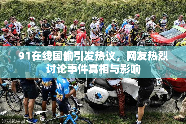 91在线国偷引发热议，网友热烈讨论事件真相与影响