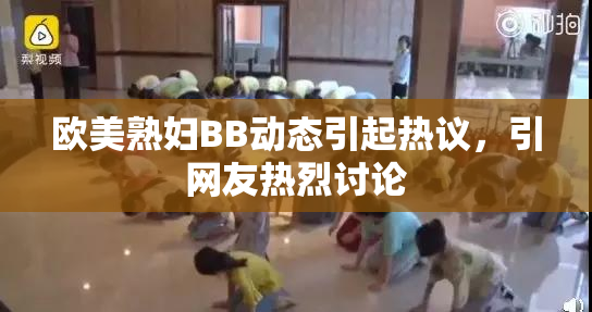 欧美熟妇BB动态引起热议，引网友热烈讨论
