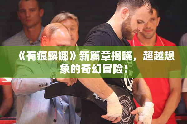 《有痕露娜》新篇章揭晓，超越想象的奇幻冒险！