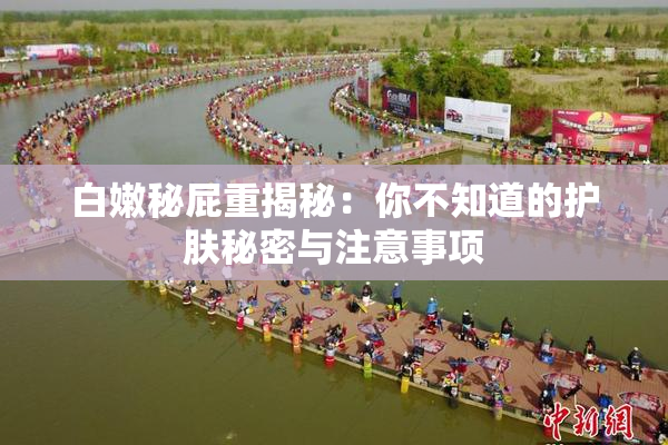 白嫩秘屁重揭秘：你不知道的护肤秘密与注意事项