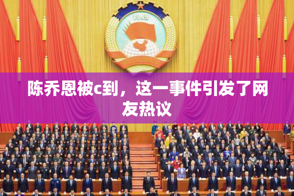 陈乔恩被c到，这一事件引发了网友热议