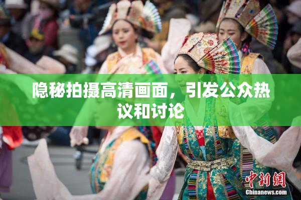 隐秘拍摄高清画面，引发公众热议和讨论