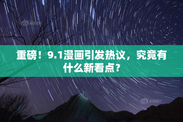 重磅！9.1漫画引发热议，究竟有什么新看点？