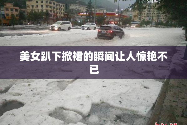 美女趴下掀裙的瞬间让人惊艳不已