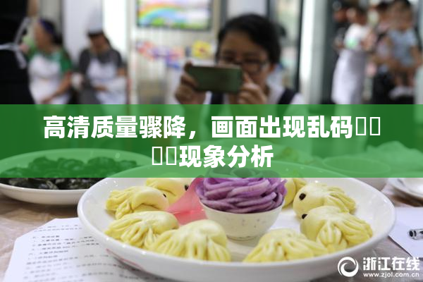 高清质量骤降，画面出现乱码❌‌❌‌现象分析