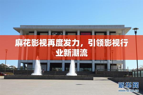 麻花影视再度发力，引领影视行业新潮流