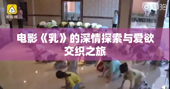 电影《乳》的深情探索与爱欲交织之旅