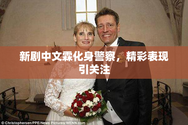 新剧中文霖化身警察，精彩表现引关注