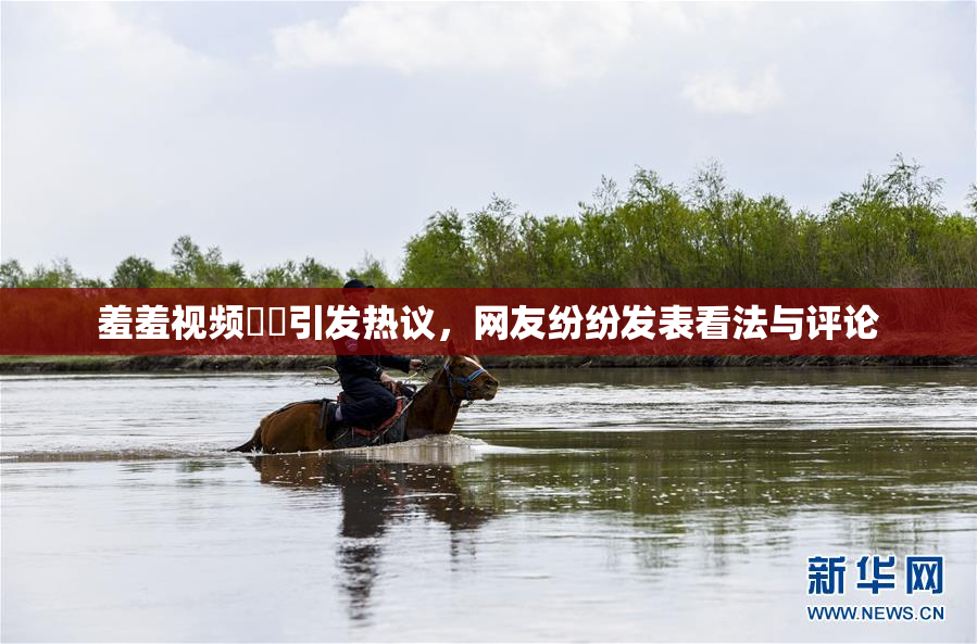 羞羞视频❌‌引发热议，网友纷纷发表看法与评论
