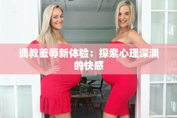 调教羞辱新体验：探索心理深渊的快感