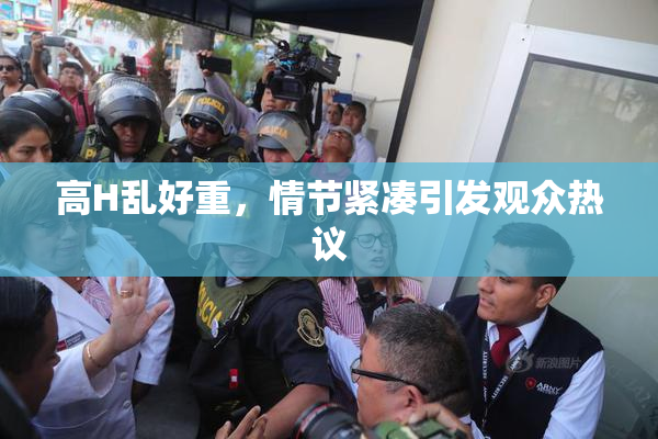 高H乱好重，情节紧凑引发观众热议