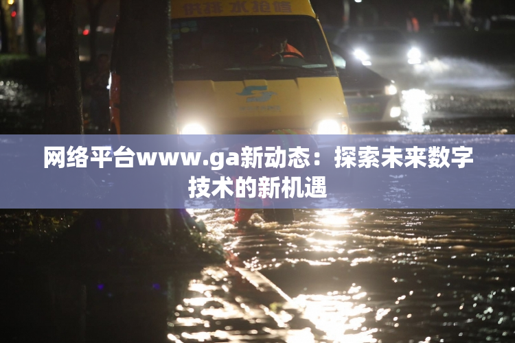 网络平台www.ga新动态：探索未来数字技术的新机遇