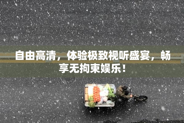 自由高清，体验极致视听盛宴，畅享无拘束娱乐！