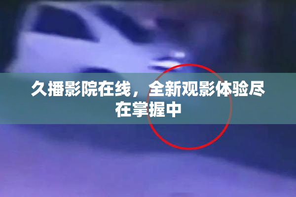 久播影院在线，全新观影体验尽在掌握中