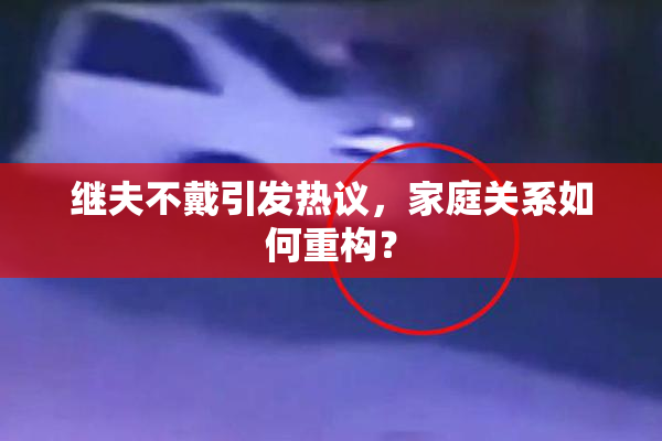 继夫不戴引发热议，家庭关系如何重构？