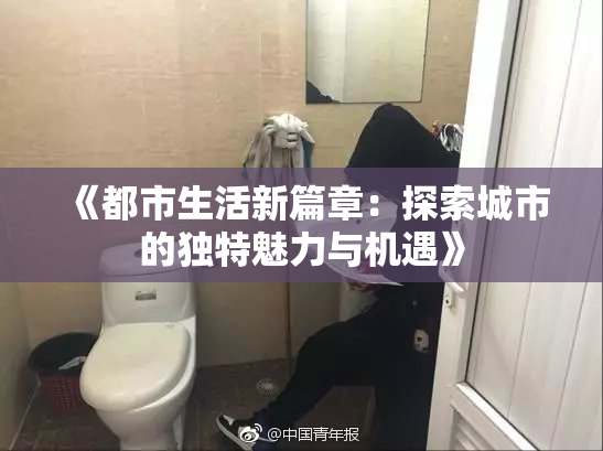 《都市生活新篇章：探索城市的独特魅力与机遇》