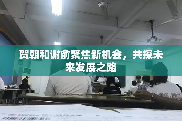 贺朝和谢俞聚焦新机会，共探未来发展之路