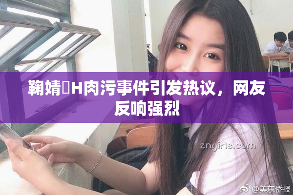 鞠婧祎H肉污事件引发热议，网友反响强烈