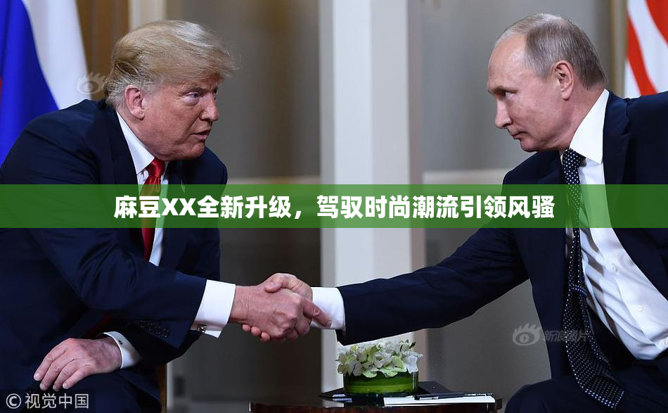 麻豆XX全新升级，驾驭时尚潮流引领风骚