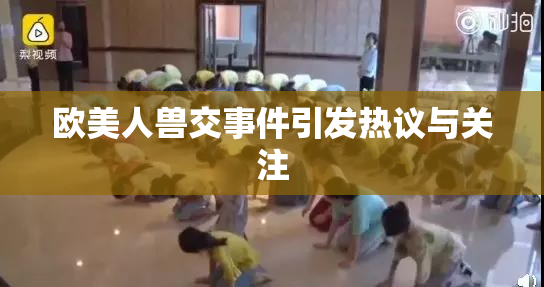 欧美人兽交事件引发热议与关注