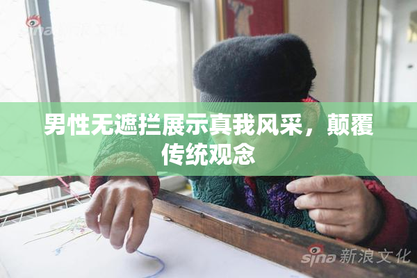 男性无遮拦展示真我风采，颠覆传统观念