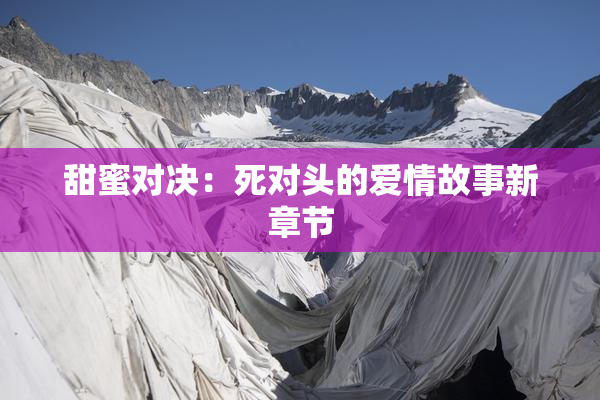 甜蜜对决：死对头的爱情故事新章节