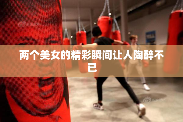 两个美女的精彩瞬间让人陶醉不已