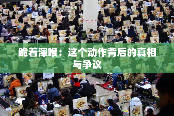 跪着深喉：这个动作背后的真相与争议