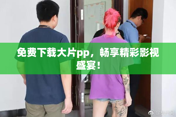 免费下载大片pp，畅享精彩影视盛宴！