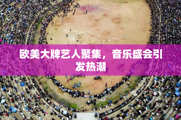 欧美大牌艺人聚集，音乐盛会引发热潮