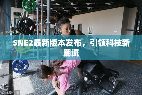 SNE2最新版本发布，引领科技新潮流