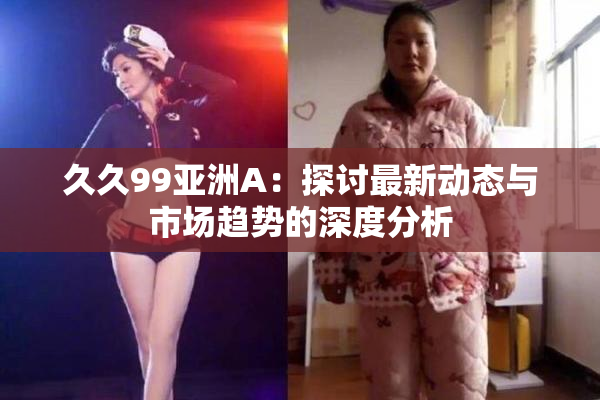 久久99亚洲A：探讨最新动态与市场趋势的深度分析