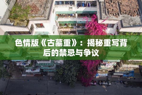色情版《古墓重》：揭秘重写背后的禁忌与争议