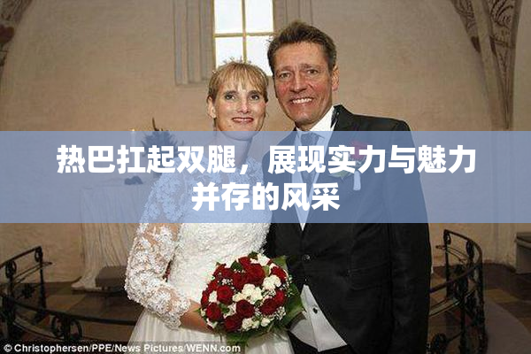 热巴扛起双腿，展现实力与魅力并存的风采