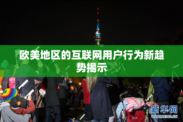 欧美地区的互联网用户行为新趋势揭示