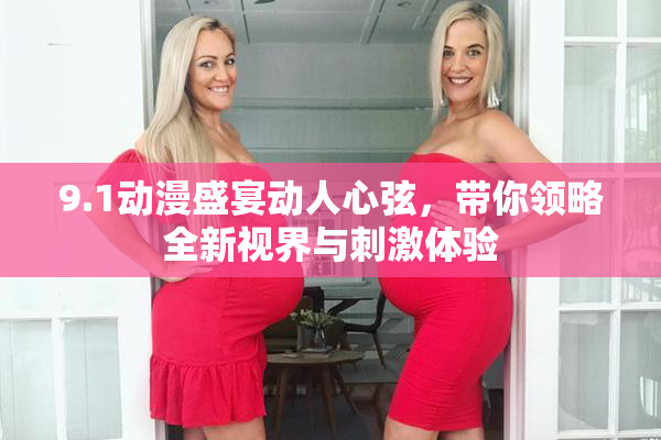 9.1动漫盛宴动人心弦，带你领略全新视界与刺激体验