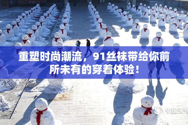 重塑时尚潮流，91丝袜带给你前所未有的穿着体验！