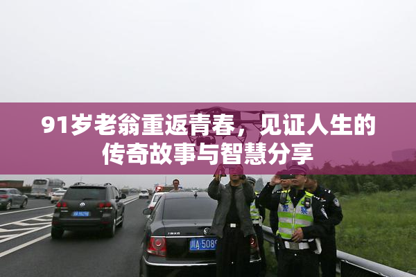 91岁老翁重返青春，见证人生的传奇故事与智慧分享