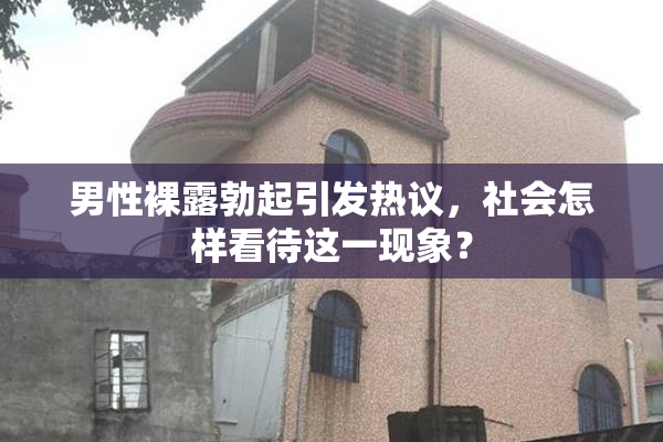 男性裸露勃起引发热议，社会怎样看待这一现象？